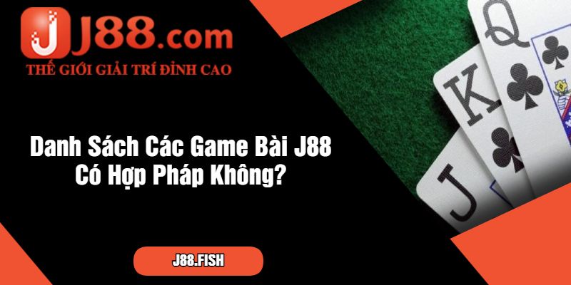 Khám Phá Cổng Game bài J88 có hợp pháp không? 3 Danh Sách Các Game Bài J88 Có Hợp Pháp Không