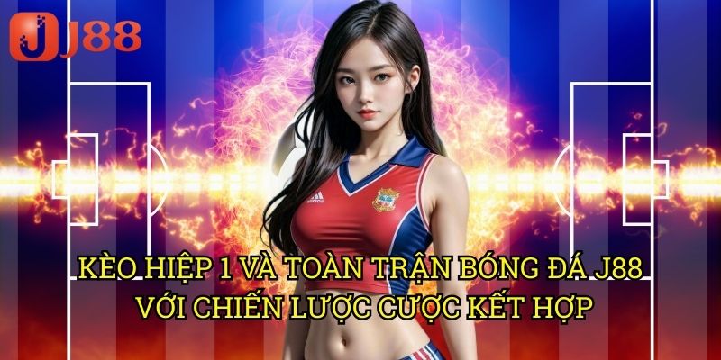 Kèo Hiệp 1 Và Toàn Trận Bóng Đá J88: Phương Pháp Cá Cược Kết Hợp Hiệu Quả 3 Kèo Hiệp 1 Và Toàn Trận Bóng Đá J88 Với Chiến Lược Cược Kết Hợp